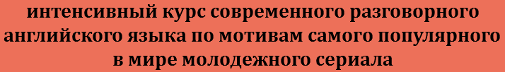 интенсивный курс современного разговорного английского языка по мотивам самого популярного в мире молодежного сериала